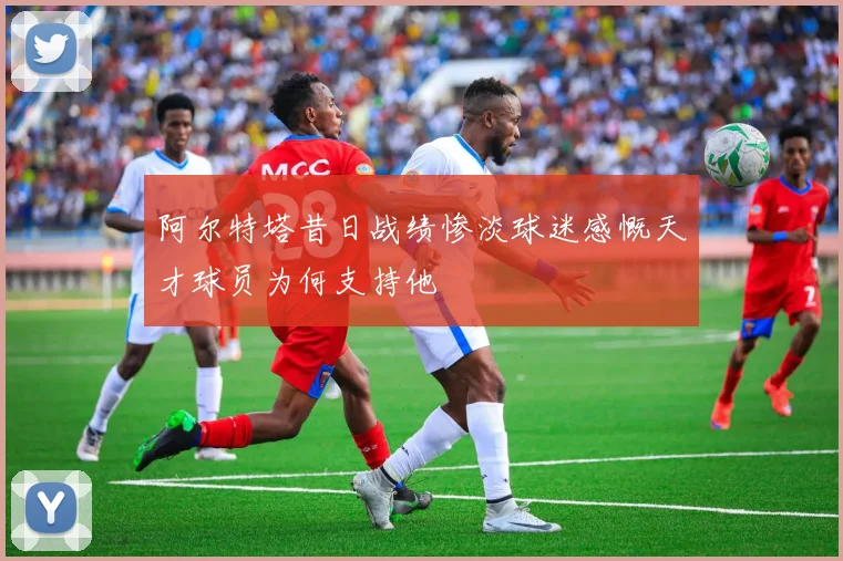 阿尔特塔昔日战绩惨淡球迷感慨天才球员为何支持他