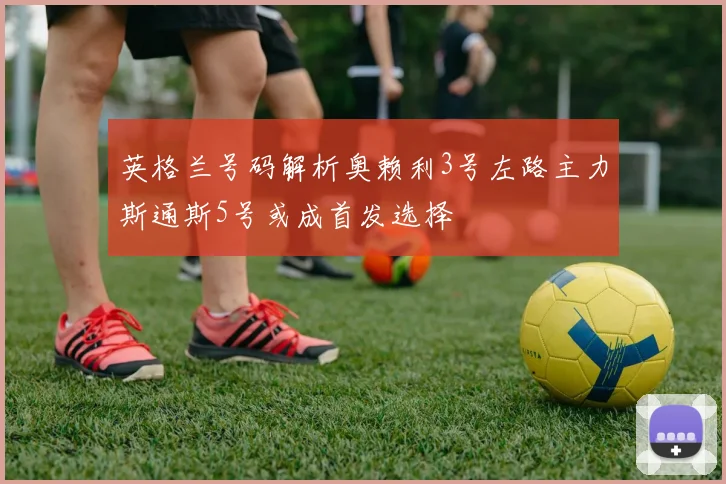 英格兰号码解析奥赖利3号左路主力斯通斯5号或成首发选择