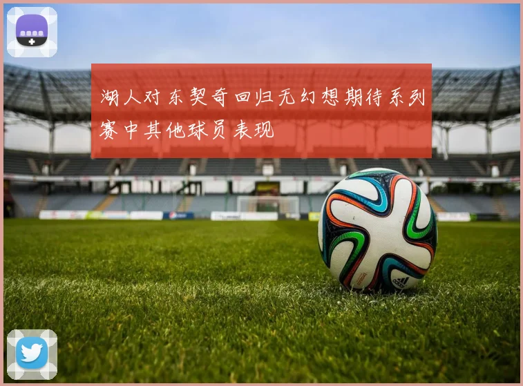 湖人对东契奇回归无幻想期待系列赛中其他球员表现