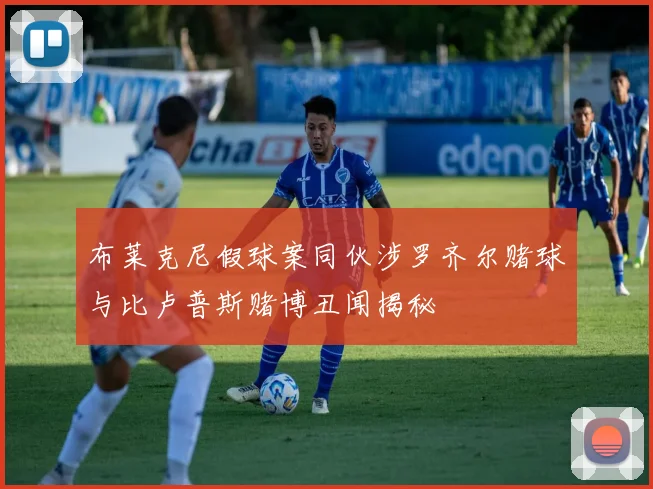 布莱克尼假球案同伙涉罗齐尔赌球与比卢普斯赌博丑闻揭秘