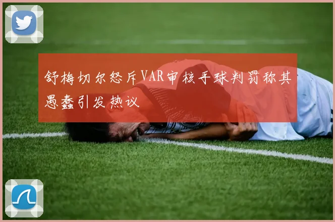舒梅切尔怒斥VAR审核手球判罚称其愚蠢引发热议