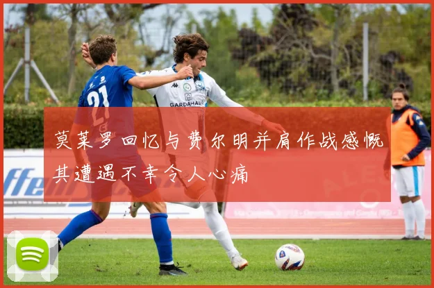 莫莱罗回忆与费尔明并肩作战感慨其遭遇不幸令人心痛