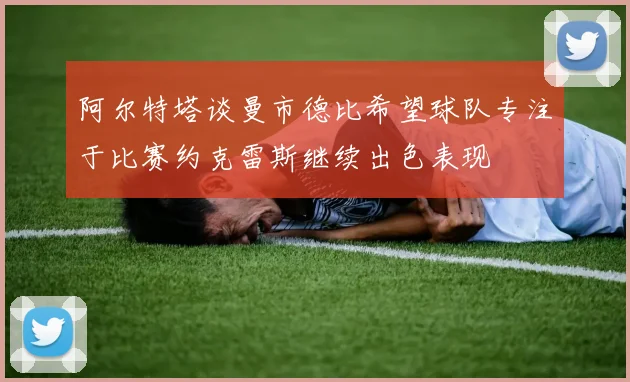 阿尔特塔谈曼市德比希望球队专注于比赛约克雷斯继续出色表现