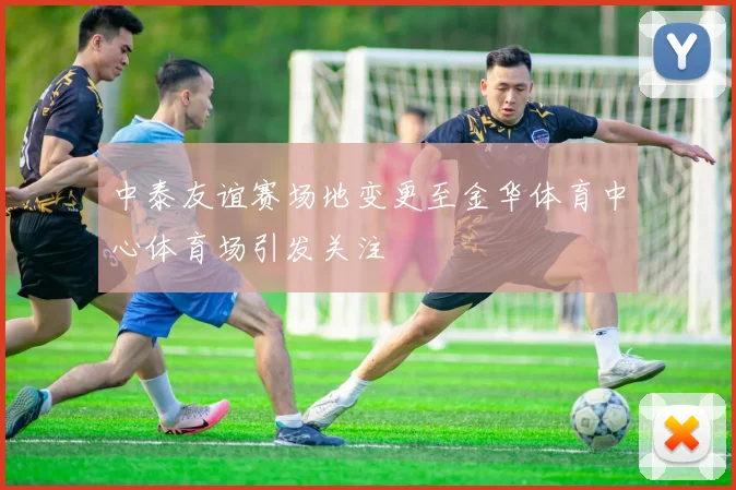 中泰友谊赛场地变更至金华体育中心体育场引发关注