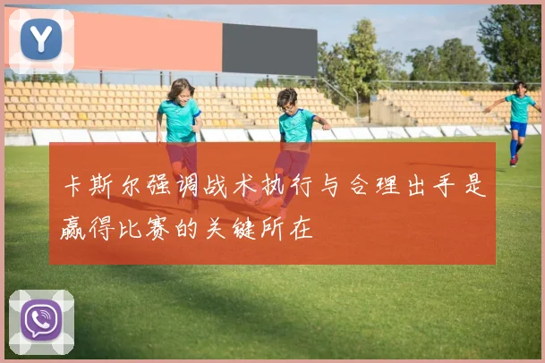 卡斯尔强调战术执行与合理出手是赢得比赛的关键所在