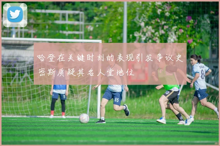 哈登在关键时刻的表现引发争议史密斯质疑其名人堂地位