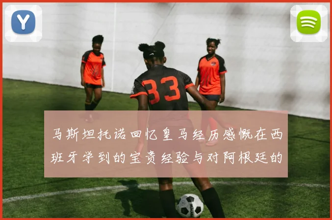 马斯坦托诺回忆皇马经历感慨在西班牙学到的宝贵经验与对阿根廷的思念