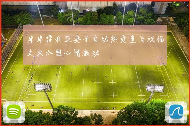库库雷利亚妻子自幼热爱皇马祝福丈夫加盟心情激动