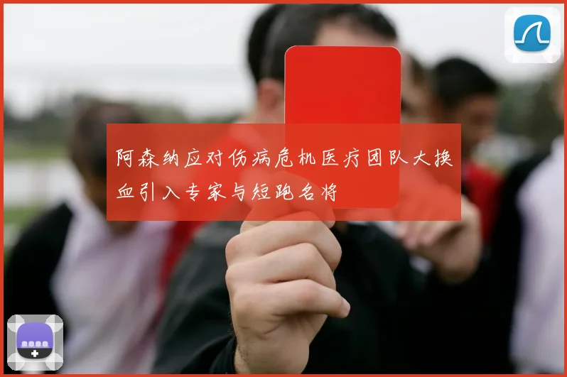 阿森纳应对伤病危机医疗团队大换血引入专家与短跑名将