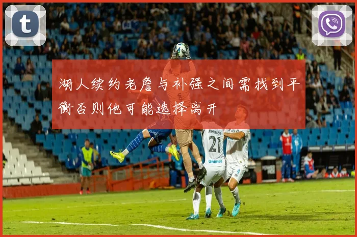 湖人续约老詹与补强之间需找到平衡否则他可能选择离开