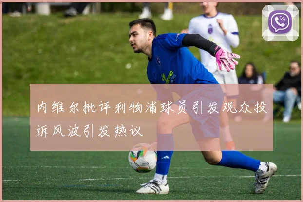 内维尔批评利物浦球员引发观众投诉风波引发热议