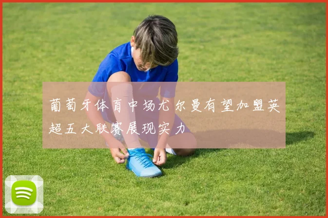 葡萄牙体育中场尤尔曼有望加盟英超五大联赛展现实力
