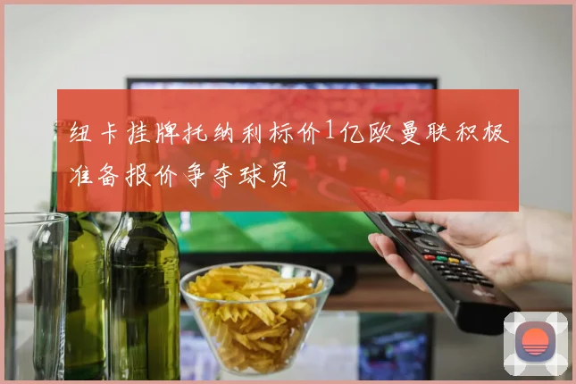 纽卡挂牌托纳利标价1亿欧曼联积极准备报价争夺球员
