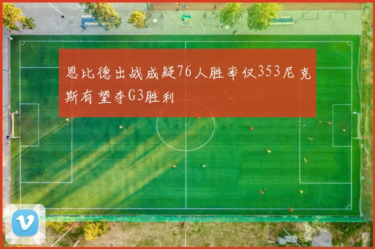 恩比德出战成疑76人胜率仅353尼克斯有望夺G3胜利