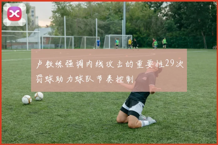 卢教练强调内线攻击的重要性29次罚球助力球队节奏控制