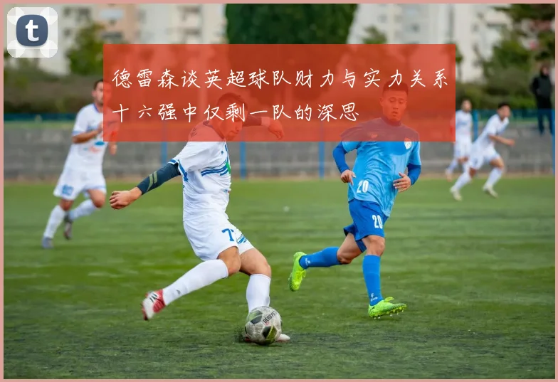 德雷森谈英超球队财力与实力关系十六强中仅剩一队的深思