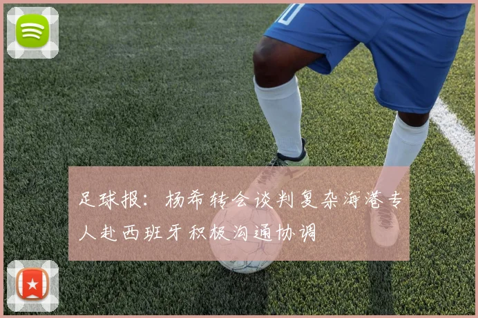 足球报：杨希转会谈判复杂海港专人赴西班牙积极沟通协调